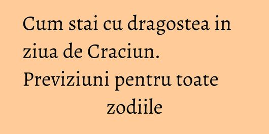Cum stai cu dragostea in ziua de Craciun. Previziuni pentru toate zodiile