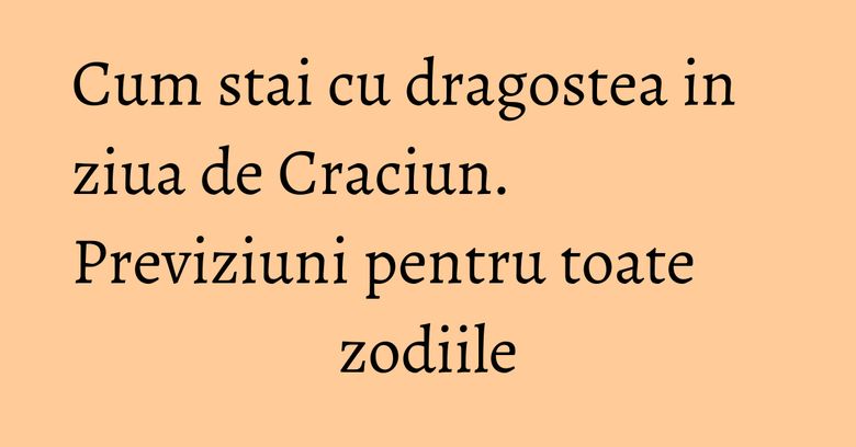Cum stai cu dragostea in ziua de Craciun. Previziuni pentru toate zodiile Cum stai cu dragostea in ziua de Craciun. Previziuni pentru toate zodiile