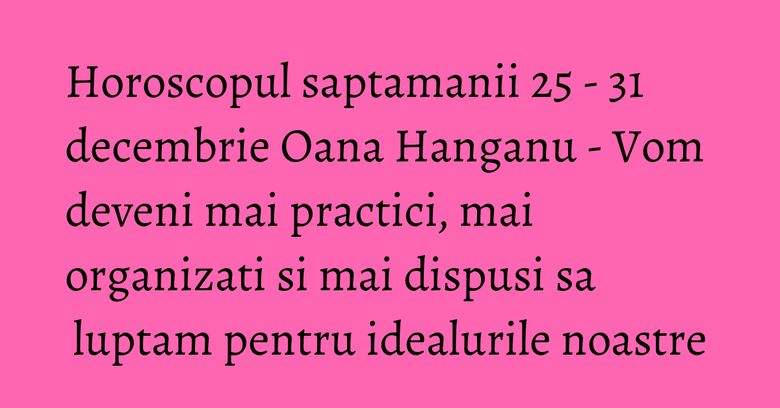 Horoscopul saptamanii 25 - 31 decembrie Oana Hanganu - Vom deveni mai practici, mai organizati si mai dispusi sa luptam pentru idealurile noastre Horoscopul saptamanii 25 - 31 decembrie Oana Hanganu - Vom deveni mai practici, mai organizati si mai dispusi sa luptam pentru idealurile noastre
