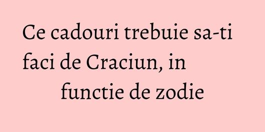 Ce cadouri trebuie sa-ti faci de Craciun, in functie de zodie