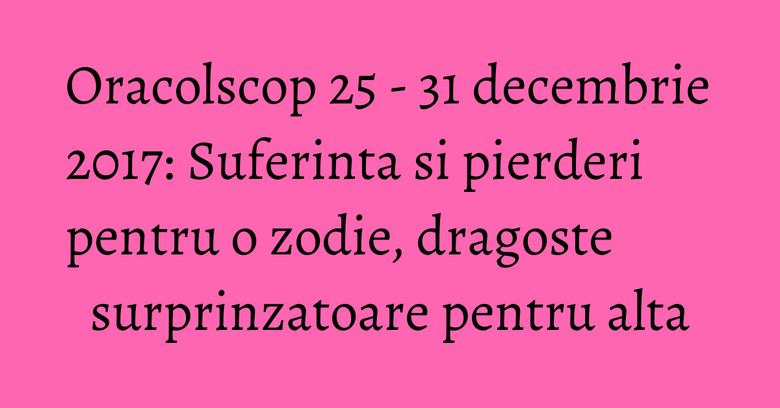 Oracolscop 25 - 31 decembrie 2017: Suferinta si pierderi pentru o zodie, dragoste surprinzatoare pentru alta Oracolscop 25 - 31 decembrie 2017: Suferinta si pierderi pentru o zodie, dragoste surprinzatoare pentru alta