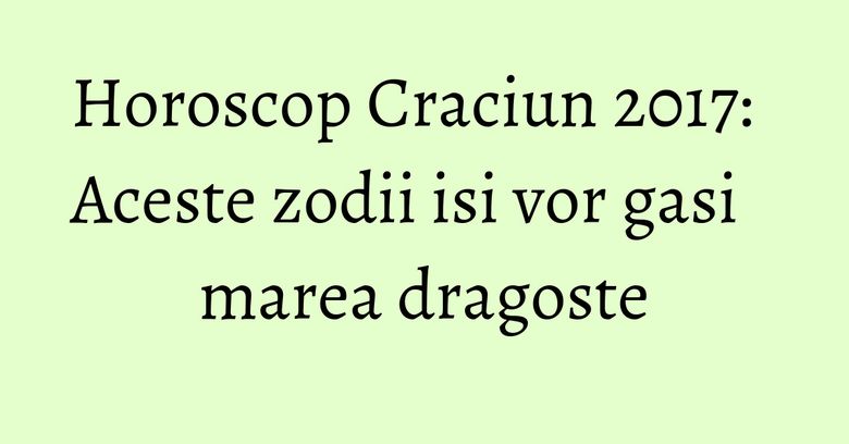 Horoscop Craciun 2017: Aceste zodii isi vor gasi marea dragoste Horoscop Craciun 2017: Aceste zodii isi vor gasi marea dragoste