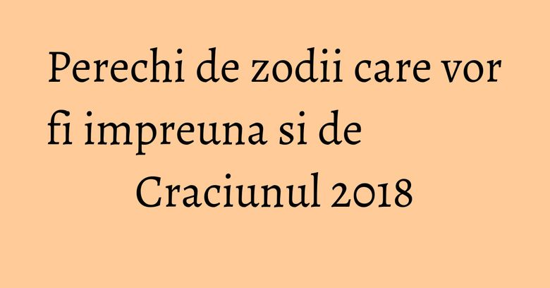 Perechi de zodii care vor fi impreuna si de Craciunul 2018