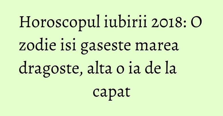 Horoscopul iubirii 2018: O zodie isi gaseste marea dragoste, alta o ia de la capat Horoscopul iubirii 2018: O zodie isi gaseste marea dragoste, alta o ia de la capat