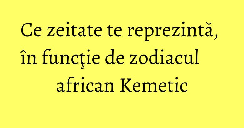 Ce zeitate te reprezintă, în funcţie de zodiacul african Kemetic Ce zeitate te reprezintă, în funcţie de zodiacul african Kemetic