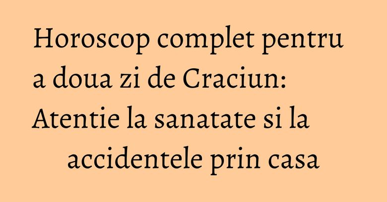 Horoscop complet pentru a doua zi de Craciun: Atentie la sanatate si la accidentele prin casa Horoscop complet pentru a doua zi de Craciun: Atentie la sanatate si la accidentele prin casa