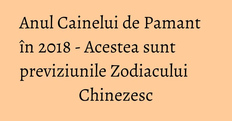 Anul Cainelui de Pamant în 2018 - Acestea sunt previziunile Zodiacului Chinezesc