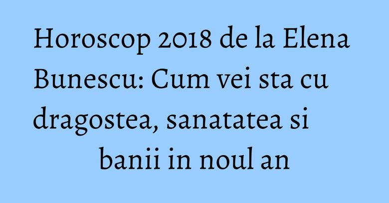Horoscop 2018 de la Elena Bunescu: Cum vei sta cu dragostea, sanatatea si banii in noul an Horoscop 2018 de la Elena Bunescu: Cum vei sta cu dragostea, sanatatea si banii in noul an