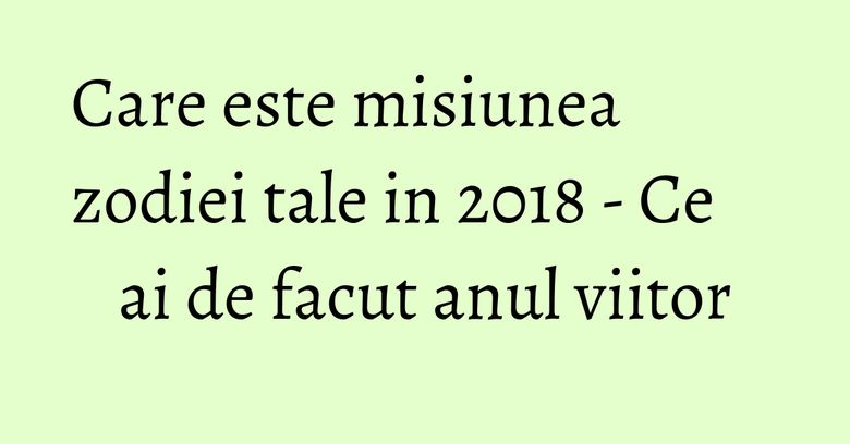 Care este misiunea zodiei tale in 2018 - Ce ai de facut anul viitor Care este misiunea zodiei tale in 2018 - Ce ai de facut anul viitor