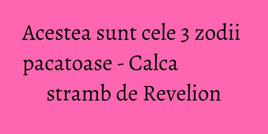 Acestea sunt cele 3 zodii pacatoase - Calca stramb de Revelion