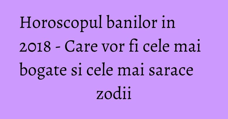 Horoscopul banilor in 2018 - Care vor fi cele mai bogate si cele mai sarace zodii Horoscopul banilor in 2018 - Care vor fi cele mai bogate si cele mai sarace zodii