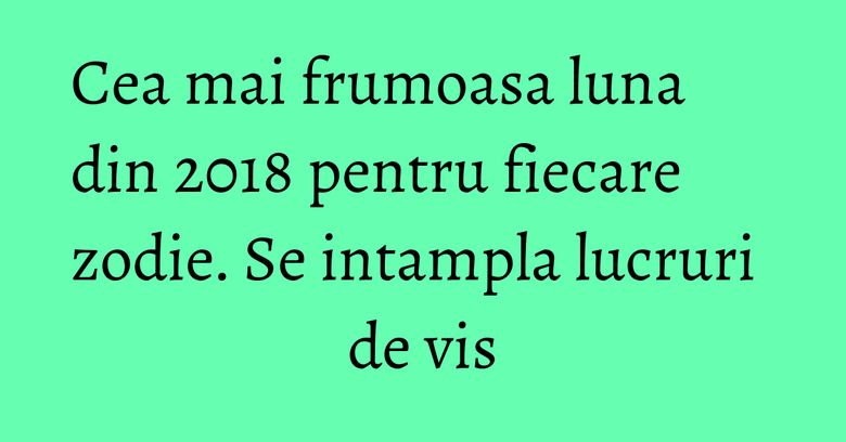 Cea mai frumoasa luna din 2018 pentru fiecare zodie. Se intampla lucruri de vis Cea mai frumoasa luna din 2018 pentru fiecare zodie. Se intampla lucruri de vis