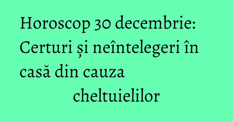 Horoscop 30 decembrie: Certuri și neîntelegeri în casă din cauza cheltuielilor Horoscop 30 decembrie: Certuri și neîntelegeri în casă din cauza cheltuielilor