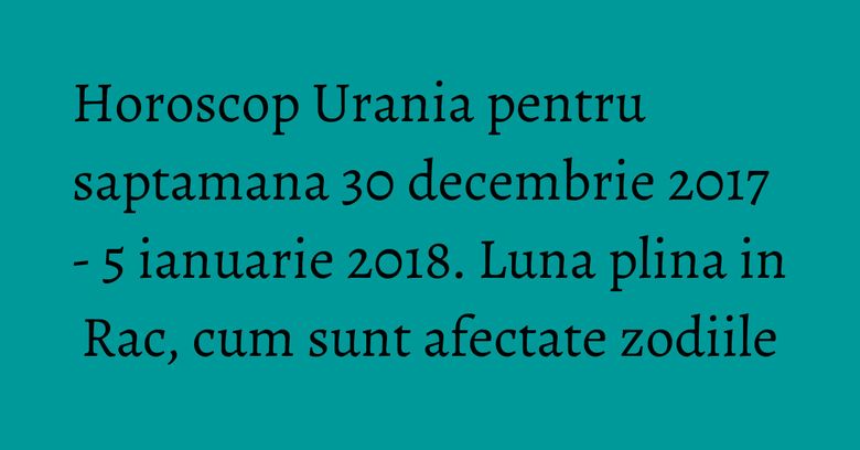 Horoscop Urania pentru saptamana 30 decembrie 2017 - 5 ianuarie 2018. Luna plina in Rac, cum sunt afectate zodiile Horoscop Urania pentru saptamana 30 decembrie 2017 - 5 ianuarie 2018. Luna plina in Rac, cum sunt afectate zodiile