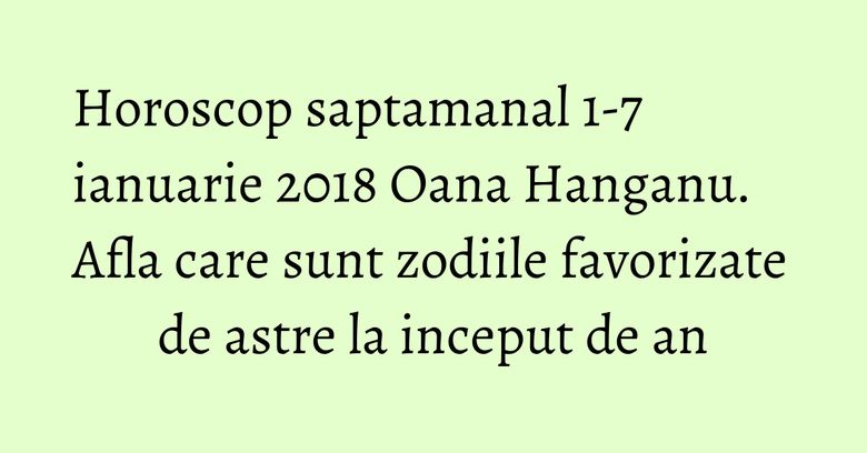 Horoscop saptamanal 1-7 ianuarie 2018 Oana Hanganu. Afla care sunt zodiile favorizate de astre la inceput de an Horoscop saptamanal 1-7 ianuarie 2018 Oana Hanganu. Afla care sunt zodiile favorizate de astre la inceput de an