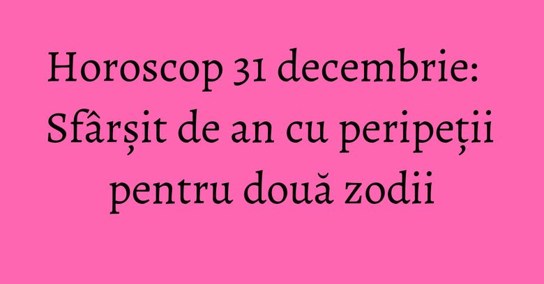 Horoscop 31 decembrie: Sfârșit de an cu peripeții pentru două zodii Horoscop 31 decembrie: Sfârșit de an cu peripeții pentru două zodii