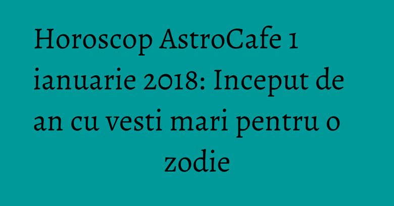 Horoscop AstroCafe 1 ianuarie 2018: Inceput de an cu vesti mari pentru o zodie Horoscop AstroCafe 1 ianuarie 2018: Inceput de an cu vesti mari pentru o zodie