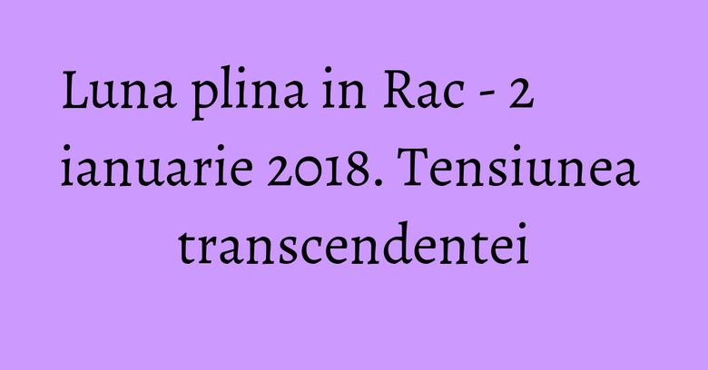 Luna plina in Rac - 2 ianuarie 2018. Tensiunea transcendentei Luna plina in Rac - 2 ianuarie 2018. Tensiunea transcendentei