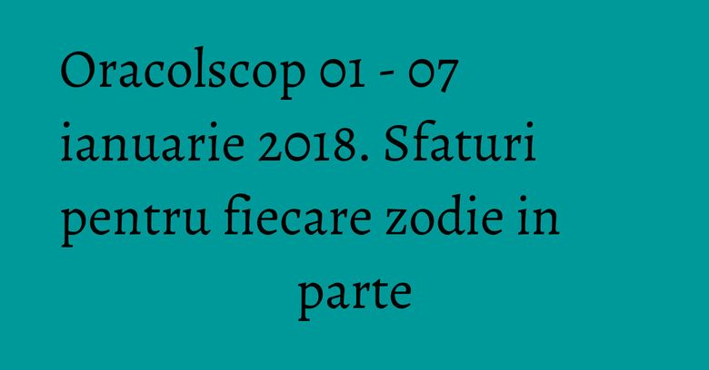 Oracolscop 01 - 07 ianuarie 2018. Sfaturi pentru fiecare zodie in parte Oracolscop 01 - 07 ianuarie 2018. Sfaturi pentru fiecare zodie in parte