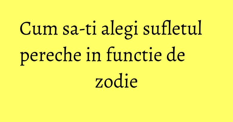 Cum sa-ti alegi sufletul pereche in functie de zodie Cum sa-ti alegi sufletul pereche in functie de zodie