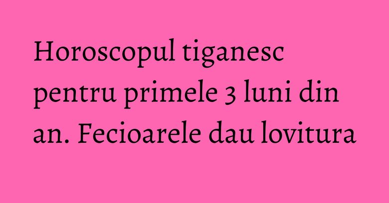 Horoscopul tiganesc pentru primele 3 luni din an. Fecioarele dau lovitura Horoscopul tiganesc pentru primele 3 luni din an. Fecioarele dau lovitura