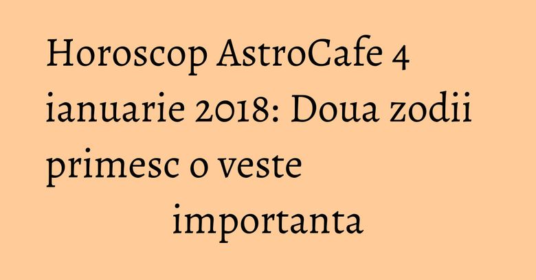 Horoscop AstroCafe 4 ianuarie 2018: Doua zodii primesc o veste importanta Horoscop AstroCafe 4 ianuarie 2018: Doua zodii primesc o veste importanta
