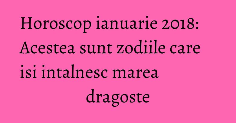 Horoscop ianuarie 2018: Acestea sunt zodiile care isi intalnesc marea dragoste