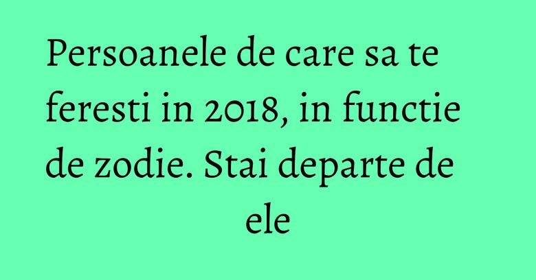 Persoanele de care sa te feresti in 2018, in functie de zodie. Stai departe de ele Persoanele de care sa te feresti in 2018, in functie de zodie. Stai departe de ele
