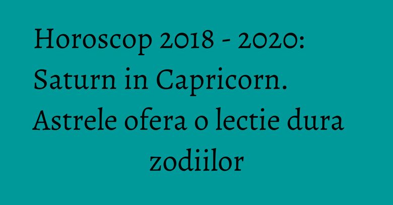 Horoscop 2018 - 2020: Saturn in Capricorn. Astrele ofera o lectie dura zodiilor