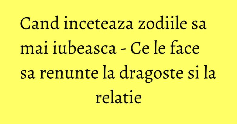 Cand inceteaza zodiile sa mai iubeasca - Ce le face sa renunte la dragoste si la relatie