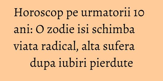 Horoscop pe urmatorii 10 ani: O zodie isi schimba viata radical, alta sufera dupa iubiri pierdute