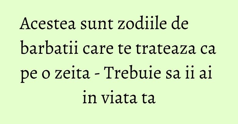 Acestea sunt zodiile de barbatii care te trateaza ca pe o zeita - Trebuie sa ii ai in viata ta Acestea sunt zodiile de barbatii care te trateaza ca pe o zeita - Trebuie sa ii ai in viata ta