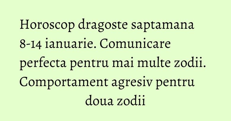Horoscop dragoste saptamana 8-14 ianuarie. Comunicare perfecta pentru mai multe zodii. Comportament agresiv pentru doua zodii