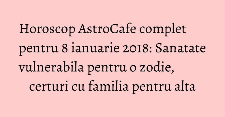 Horoscop AstroCafe complet pentru 8 ianuarie 2018: Sanatate vulnerabila pentru o zodie, certuri cu familia pentru alta Horoscop AstroCafe complet pentru 8 ianuarie 2018: Sanatate vulnerabila pentru o zodie, certuri cu familia pentru alta