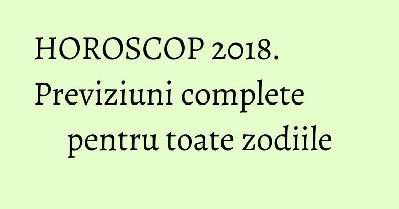 HOROSCOP 2018. Previziuni complete pentru toate zodiile HOROSCOP 2018. Previziuni complete pentru toate zodiile