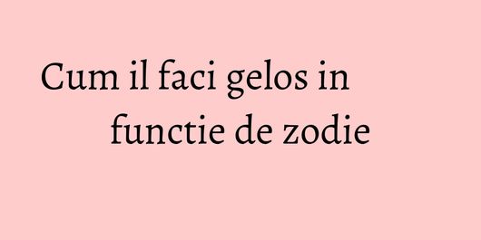 Cum il faci gelos in functie de zodie
