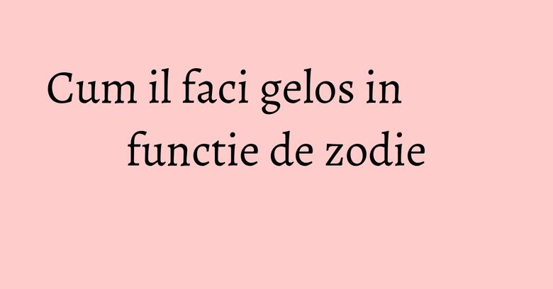 Cum il faci gelos in functie de zodie Cum il faci gelos in functie de zodie