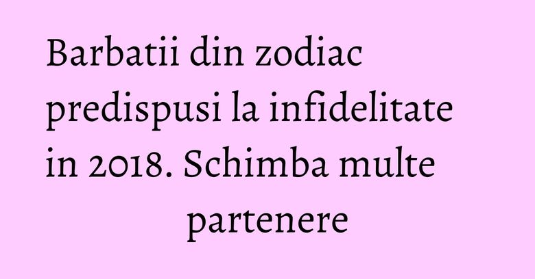 Barbatii din zodiac predispusi la infidelitate in 2018. Schimba multe partenere Barbatii din zodiac predispusi la infidelitate in 2018. Schimba multe partenere