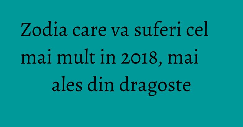Zodia care va suferi cel mai mult in 2018, mai ales din dragoste Zodia care va suferi cel mai mult in 2018, mai ales din dragoste