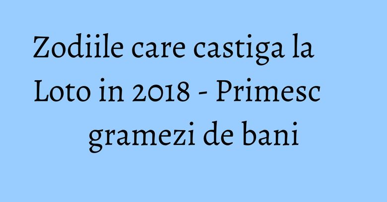 Zodiile care castiga la Loto in 2018 - Primesc gramezi de bani
