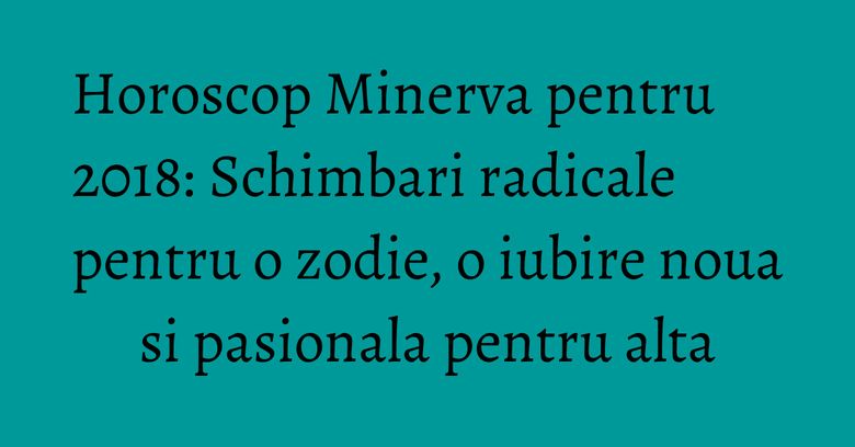 Horoscop Minerva pentru 2018: Schimbari radicale pentru o zodie, o iubire noua si pasionala pentru alta Horoscop Minerva pentru 2018: Schimbari radicale pentru o zodie, o iubire noua si pasionala pentru alta