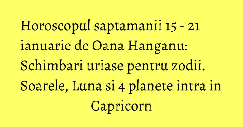 Horoscopul saptamanii 15 - 21 ianuarie de Oana Hanganu: Schimbari uriase pentru zodii. Soarele, Luna si 4 planete intra in Capricorn Horoscopul saptamanii 15 - 21 ianuarie de Oana Hanganu: Schimbari uriase pentru zodii. Soarele, Luna si 4 planete intra in Capricorn