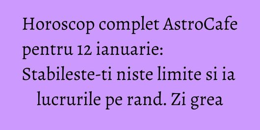 Horoscop complet AstroCafe pentru 12 ianuarie: Stabileste-ti niste limite  si ia lucrurile pe rand. Zi grea