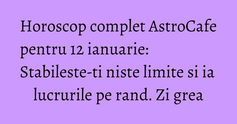 Horoscop complet AstroCafe pentru 12 ianuarie: Stabileste-ti niste limite si ia lucrurile pe rand. Zi grea Horoscop complet AstroCafe pentru 12 ianuarie: Stabileste-ti niste limite si ia lucrurile pe rand. Zi grea