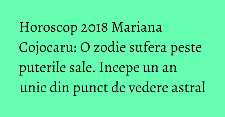 Horoscop 2018 Mariana Cojocaru: O zodie sufera peste puterile sale. Incepe un an unic din punct de vedere astral Horoscop 2018 Mariana Cojocaru: O zodie sufera peste puterile sale. Incepe un an unic din punct de vedere astral