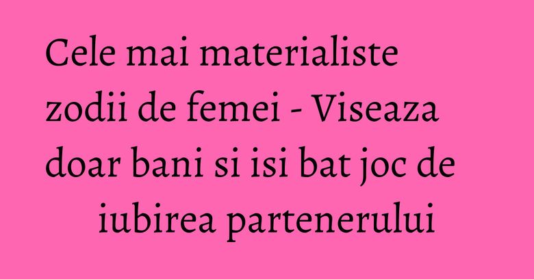 Cele mai materialiste zodii de femei - Viseaza doar bani si isi bat joc de iubirea partenerului Cele mai materialiste zodii de femei - Viseaza doar bani si isi bat joc de iubirea partenerului