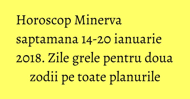 Horoscop Minerva saptamana 14-20 ianuarie 2018. Zile grele pentru doua zodii pe toate planurile Horoscop Minerva saptamana 14-20 ianuarie 2018. Zile grele pentru doua zodii pe toate planurile