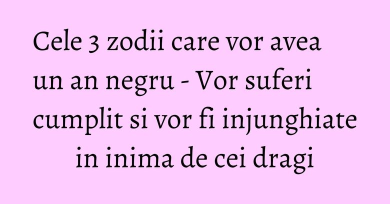 Cele 3 zodii care vor avea un an negru - Vor suferi cumplit si vor fi injunghiate in inima de cei dragi Cele 3 zodii care vor avea un an negru - Vor suferi cumplit si vor fi injunghiate in inima de cei dragi