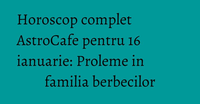 Horoscop complet AstroCafe pentru 16 ianuarie: Proleme in familia berbecilor Horoscop complet AstroCafe pentru 16 ianuarie: Proleme in familia berbecilor