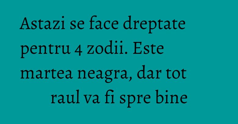 Astazi se face dreptate pentru 4 zodii. Este martea neagra, dar tot raul va fi spre bine